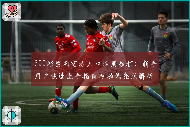 500彩票网官方入口注册教程：新手用户快速上手指南与功能亮点解析