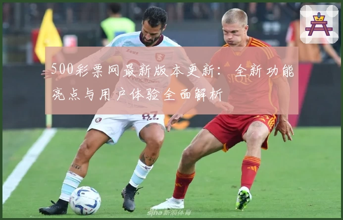 500彩票网最新版本更新：全新功能亮点与用户体验全面解析