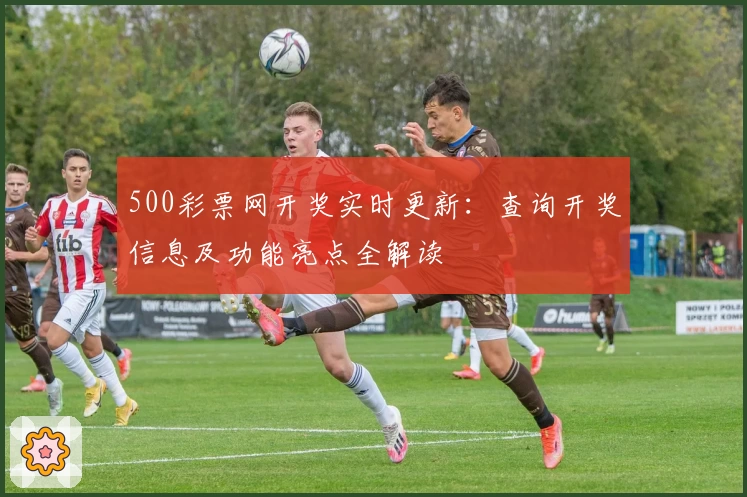 500彩票网开奖实时更新：查询开奖信息及功能亮点全解读