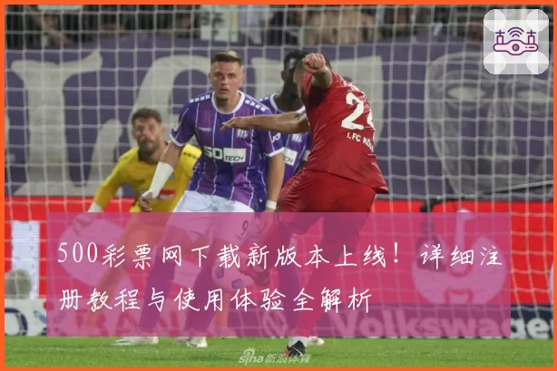 500彩票网下载新版本上线！详细注册教程与使用体验全解析