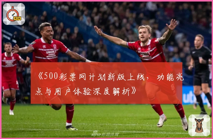 《500彩票网计划新版上线，功能亮点与用户体验深度解析》