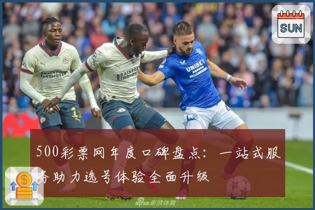 500彩票网年度口碑盘点：一站式服务助力选号体验全面升级