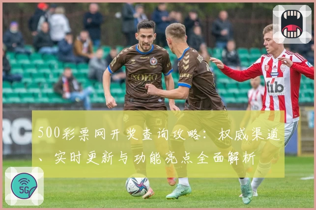 500彩票网开奖查询攻略：权威渠道、实时更新与功能亮点全面解析