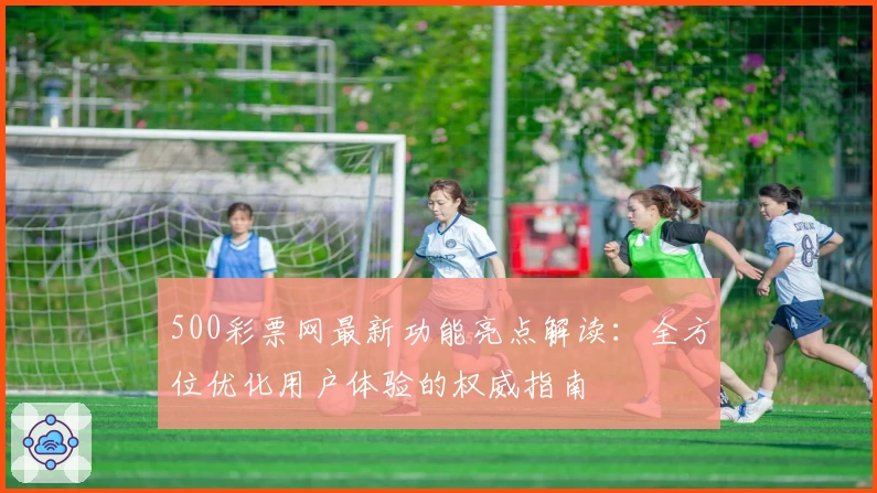 500彩票网最新功能亮点解读：全方位优化用户体验的权威指南