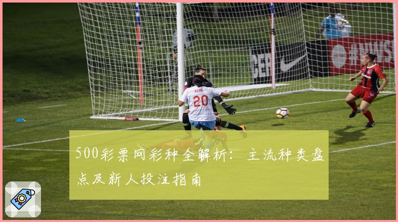 500彩票网彩种全解析：主流种类盘点及新人投注指南