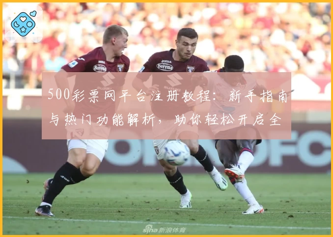 500彩票网平台注册教程:新手指南与热门功能解析,助你轻松开启全面操作体验