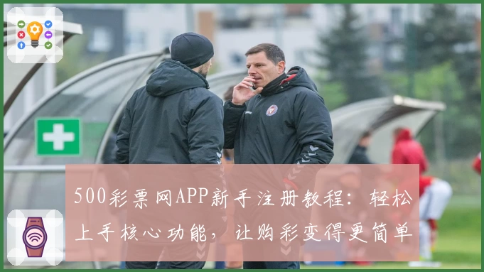 500彩票网APP新手注册教程：轻松上手核心功能，让购彩变得更简单