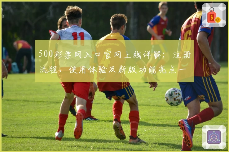 500彩票网入口官网上线详解：注册流程、使用体验及新版功能亮点一览