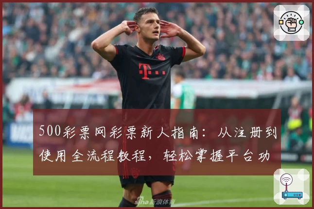 500彩票网彩票新人指南：从注册到使用全流程教程，轻松掌握平台功能与亮点