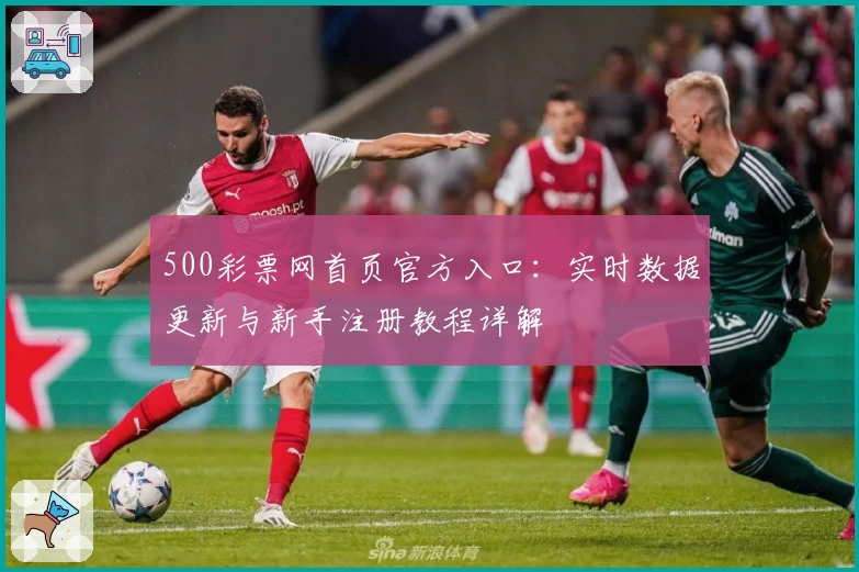 500彩票网首页官方入口：实时数据更新与新手注册教程详解