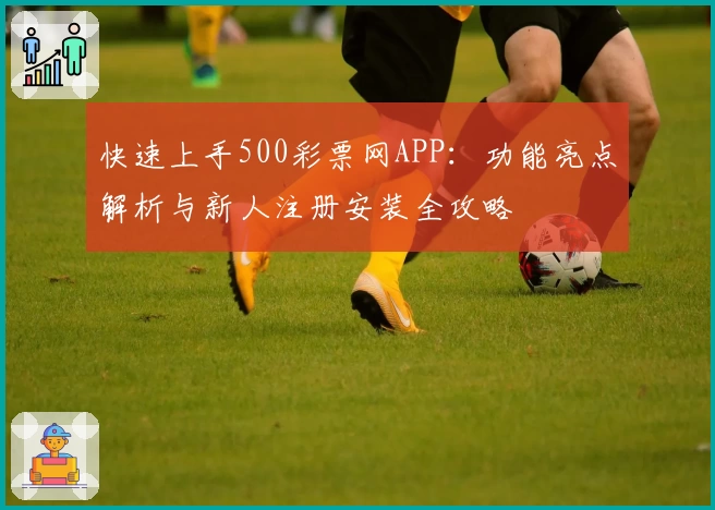 快速上手500彩票网APP:功能亮点解析与新人注册安装全攻略