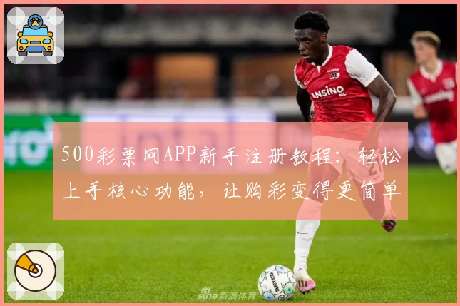 500彩票网APP新手注册教程：轻松上手核心功能，让购彩变得更简单