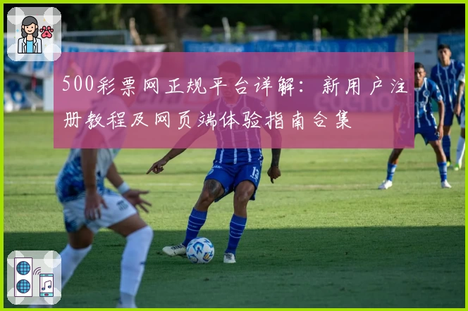 500彩票网正规平台详解:新用户注册教程及网页端体验指南合集