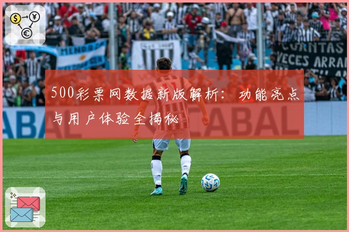 500彩票网数据新版解析：功能亮点与用户体验全揭秘