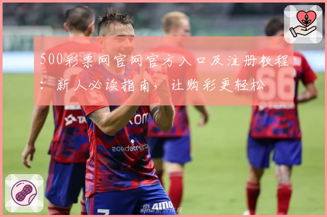 500彩票网官网官方入口及注册教程:新人必读指南,让购彩更轻松