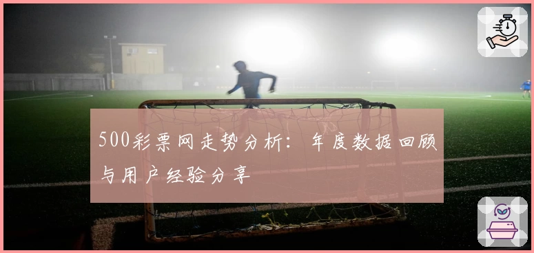 500彩票网走势分析：年度数据回顾与用户经验分享