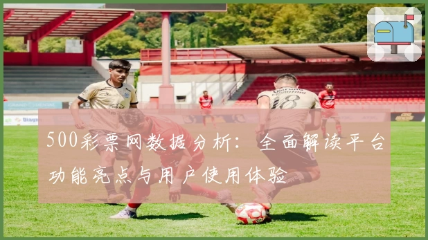 500彩票网数据分析：全面解读平台功能亮点与用户使用体验