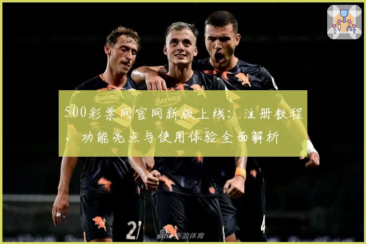 500彩票网官网新版上线：注册教程、功能亮点与使用体验全面解析