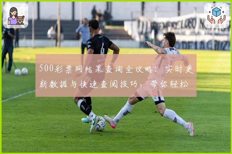 500彩票网结果查询全攻略：实时更新数据与快速查阅技巧，带你轻松掌握最新动态