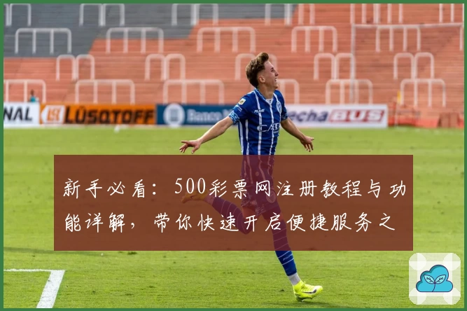 新手必看:500彩票网注册教程与功能详解,带你快速开启便捷服务之旅