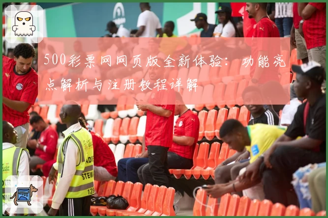 500彩票网网页版全新体验：功能亮点解析与注册教程详解