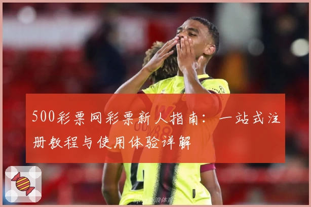 500彩票网彩票新人指南：一站式注册教程与使用体验详解
