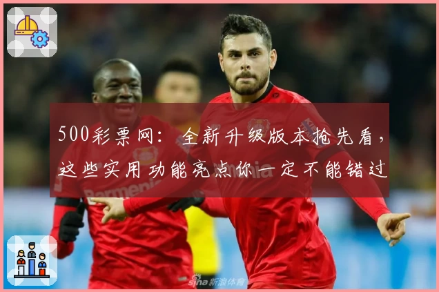 500彩票网:全新升级版本抢先看,这些实用功能亮点你一定不能错过