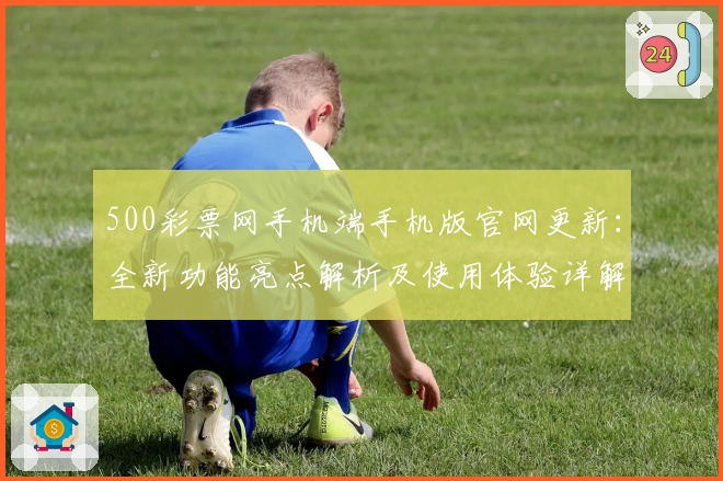 500彩票网手机端手机版官网更新：全新功能亮点解析及使用体验详解