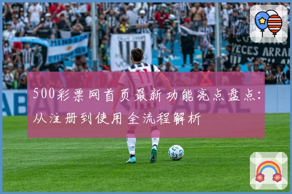 500彩票网首页最新功能亮点盘点：从注册到使用全流程解析