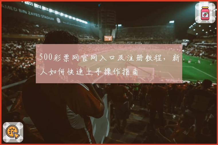 500彩票网官网入口及注册教程，新人如何快速上手操作指南
