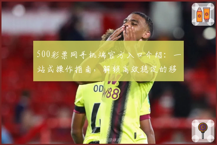 500彩票网手机端官方入口介绍：一站式操作指南，解锁高效稳定的移动体验