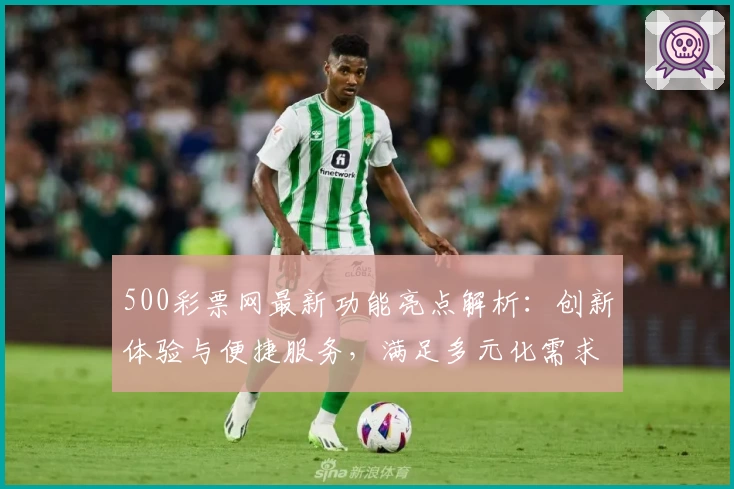 500彩票网最新功能亮点解析:创新体验与便捷服务,满足多元化需求