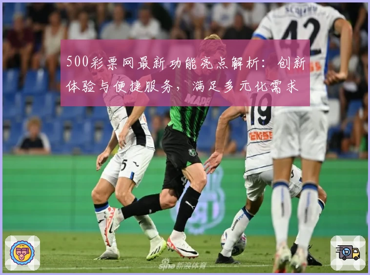 500彩票网最新功能亮点解析：创新体验与便捷服务，满足多元化需求